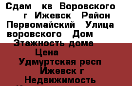 Сдам 1 кв. Воровского, 134, г. Ижевск › Район ­ Первомайский › Улица ­ воровского › Дом ­ 134 › Этажность дома ­ 5 › Цена ­ 9 500 - Удмуртская респ., Ижевск г. Недвижимость » Квартиры аренда   